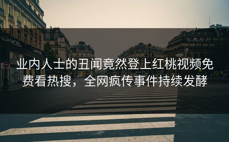 业内人士的丑闻竟然登上红桃视频免费看热搜，全网疯传事件持续发酵