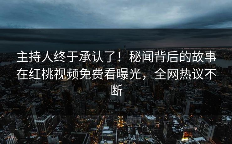 主持人终于承认了！秘闻背后的故事在红桃视频免费看曝光，全网热议不断