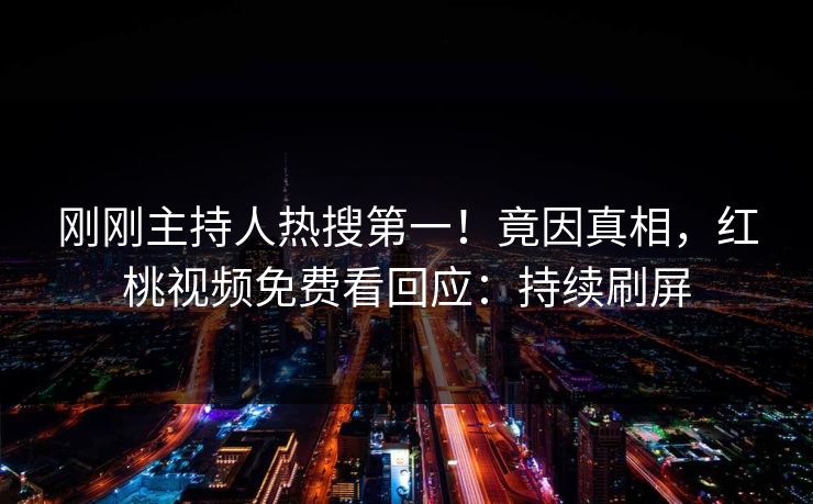 刚刚主持人热搜第一！竟因真相，红桃视频免费看回应：持续刷屏