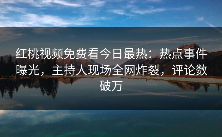 红桃视频免费看今日最热：热点事件曝光，主持人现场全网炸裂，评论数破万
