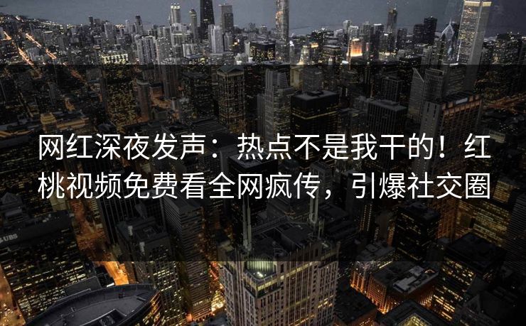 网红深夜发声：热点不是我干的！红桃视频免费看全网疯传，引爆社交圈