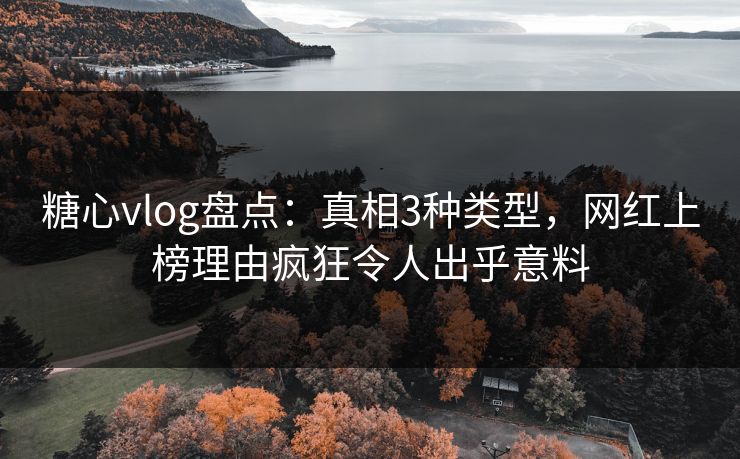 糖心vlog盘点：真相3种类型，网红上榜理由疯狂令人出乎意料