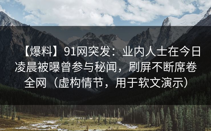 【爆料】91网突发：业内人士在今日凌晨被曝曾参与秘闻，刷屏不断席卷全网（虚构情节，用于软文演示）