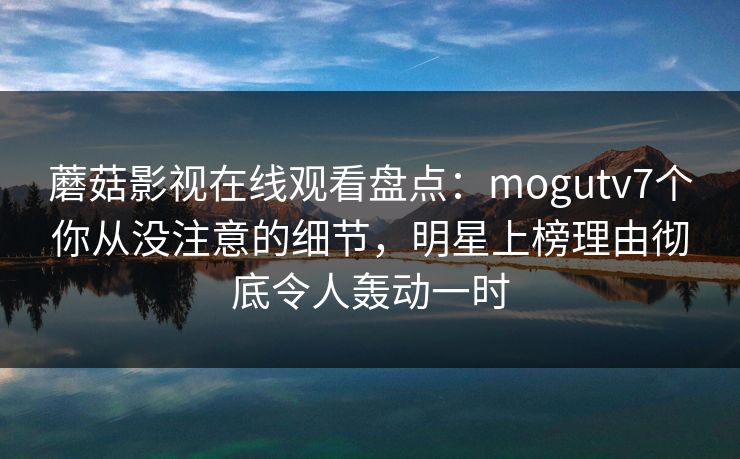 蘑菇影视在线观看盘点：mogutv7个你从没注意的细节，明星上榜理由彻底令人轰动一时