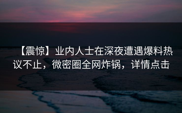 【震惊】业内人士在深夜遭遇爆料热议不止，微密圈全网炸锅，详情点击