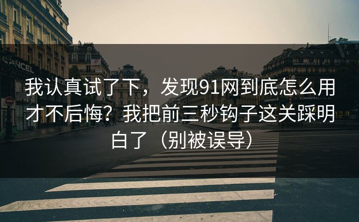 我认真试了下，发现91网到底怎么用才不后悔？我把前三秒钩子这关踩明白了（别被误导）