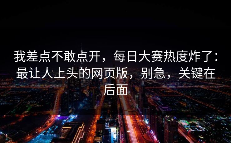 我差点不敢点开，每日大赛热度炸了：最让人上头的网页版，别急，关键在后面