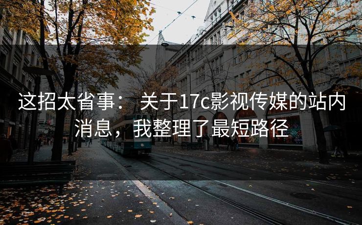 这招太省事： 关于17c影视传媒的站内消息，我整理了最短路径