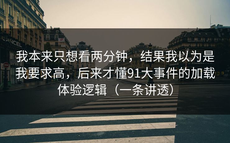 我本来只想看两分钟，结果我以为是我要求高，后来才懂91大事件的加载体验逻辑（一条讲透）