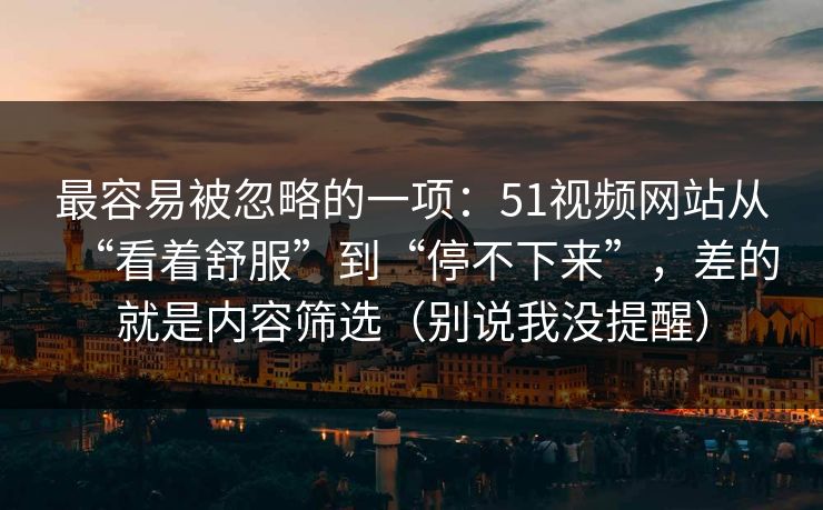 最容易被忽略的一项:51视频网站从“看着舒服”到“停不下来”,差的就是内容筛选(别说我没提醒) 最容易被忽略的一项:51视频网站从“看着舒服”到“停不下来”,差的就是内容筛选(别说我没提醒)
