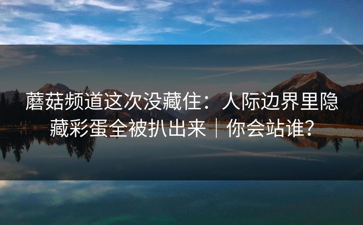 蘑菇频道这次没藏住：人际边界里隐藏彩蛋全被扒出来｜你会站谁？