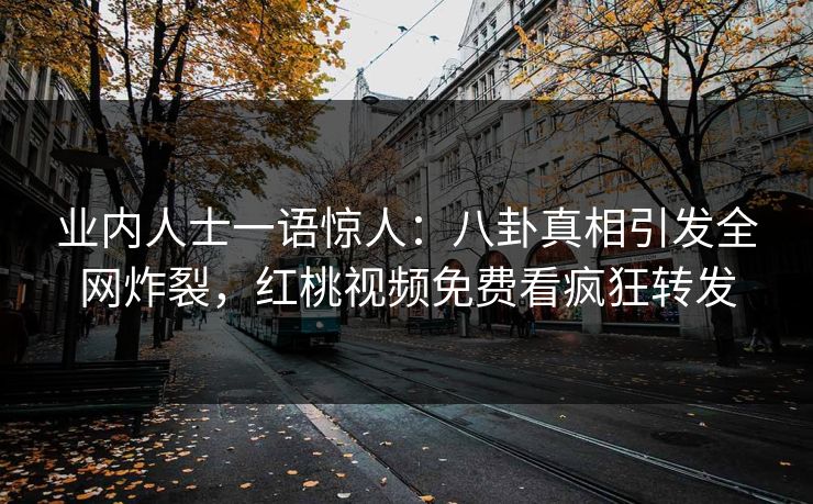 业内人士一语惊人：八卦真相引发全网炸裂，红桃视频免费看疯狂转发