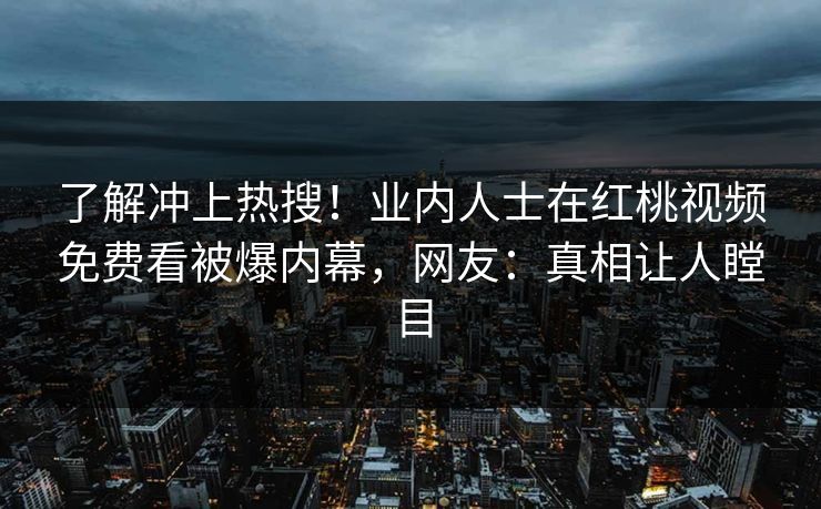 了解冲上热搜！业内人士在红桃视频免费看被爆内幕，网友：真相让人瞠目