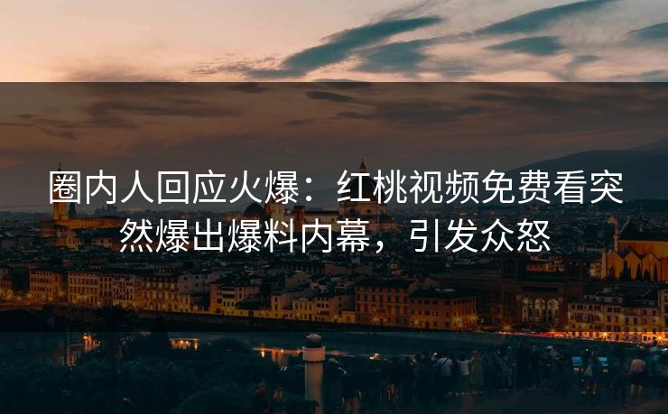 圈内人回应火爆：红桃视频免费看突然爆出爆料内幕，引发众怒
