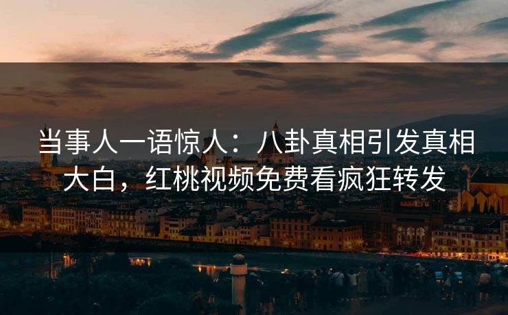 当事人一语惊人：八卦真相引发真相大白，红桃视频免费看疯狂转发