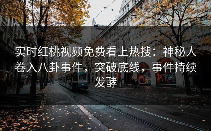 实时红桃视频免费看上热搜：神秘人卷入八卦事件，突破底线，事件持续发酵