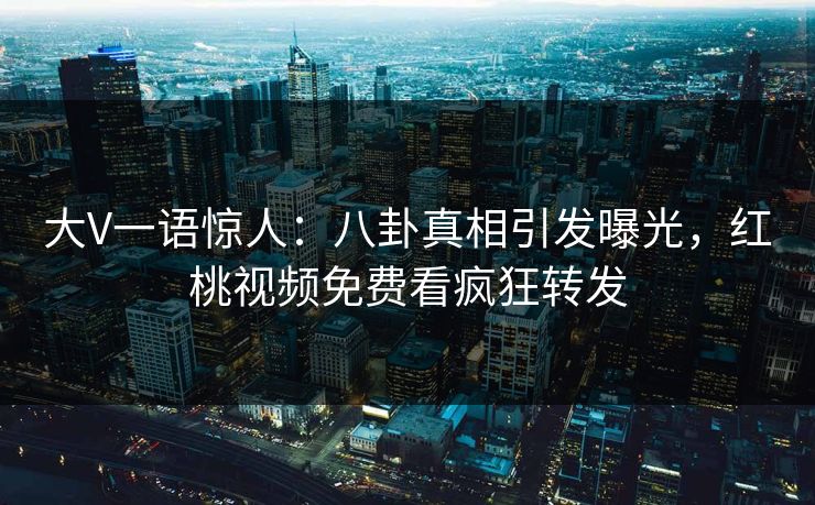 大V一语惊人：八卦真相引发曝光，红桃视频免费看疯狂转发