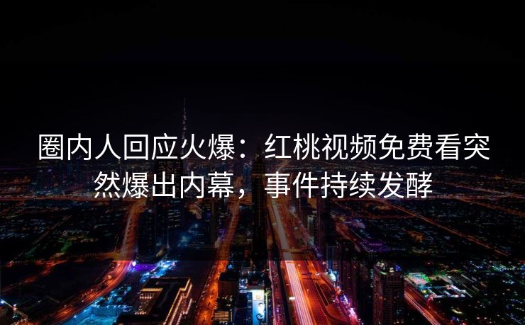 圈内人回应火爆：红桃视频免费看突然爆出内幕，事件持续发酵