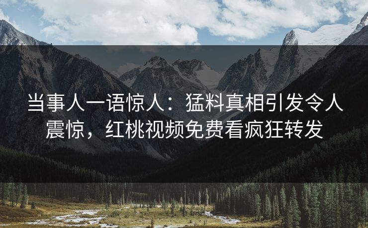 当事人一语惊人：猛料真相引发令人震惊，红桃视频免费看疯狂转发