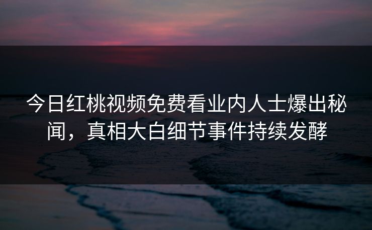 今日红桃视频免费看业内人士爆出秘闻，真相大白细节事件持续发酵