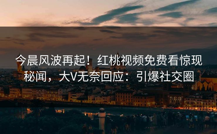 今晨风波再起！红桃视频免费看惊现秘闻，大V无奈回应：引爆社交圈