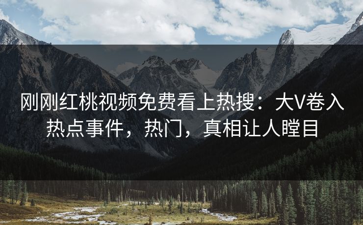 刚刚红桃视频免费看上热搜：大V卷入热点事件，热门，真相让人瞠目