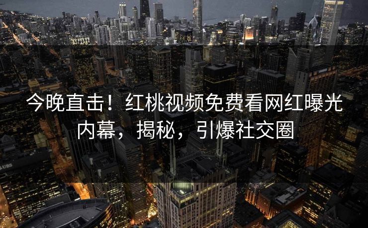 今晚直击！红桃视频免费看网红曝光内幕，揭秘，引爆社交圈