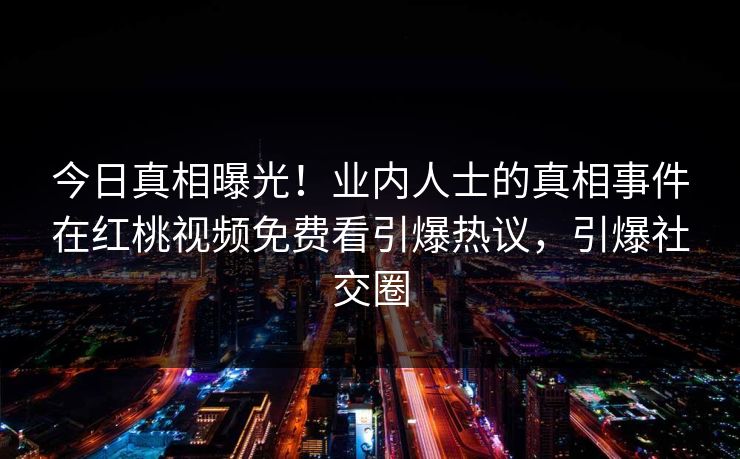 今日真相曝光！业内人士的真相事件在红桃视频免费看引爆热议，引爆社交圈