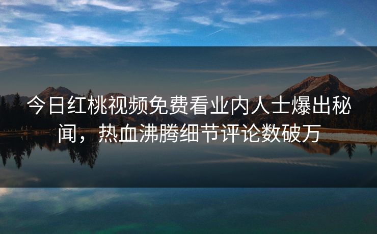 今日红桃视频免费看业内人士爆出秘闻，热血沸腾细节评论数破万