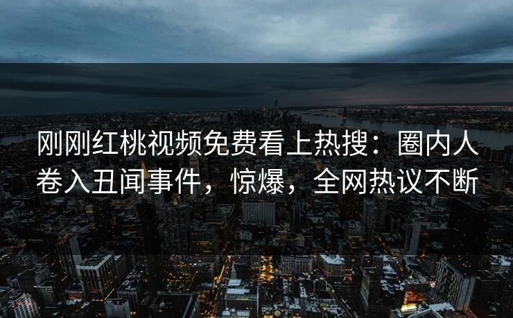 刚刚红桃视频免费看上热搜：圈内人卷入丑闻事件，惊爆，全网热议不断
