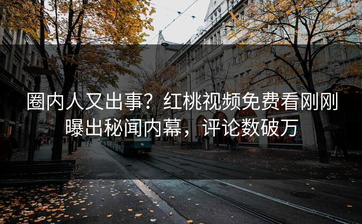 圈内人又出事？红桃视频免费看刚刚曝出秘闻内幕，评论数破万