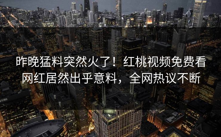 昨晚猛料突然火了！红桃视频免费看网红居然出乎意料，全网热议不断