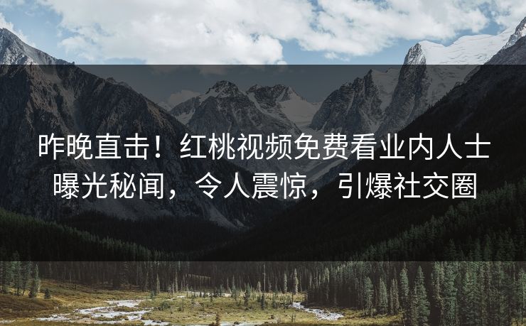 昨晚直击！红桃视频免费看业内人士曝光秘闻，令人震惊，引爆社交圈