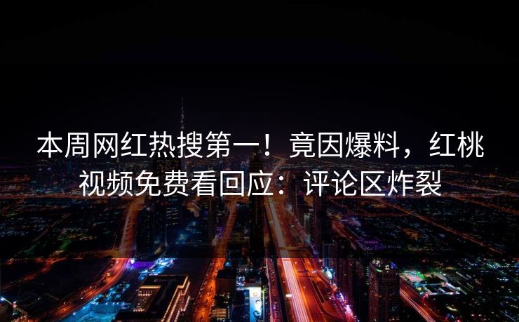 本周网红热搜第一！竟因爆料，红桃视频免费看回应：评论区炸裂