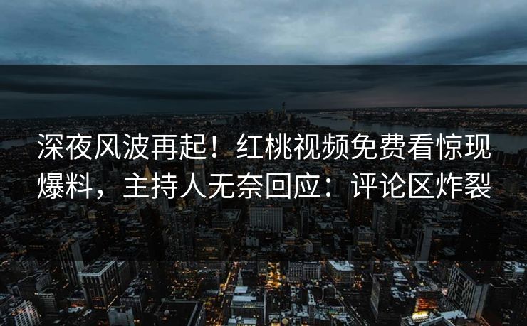 深夜风波再起！红桃视频免费看惊现爆料，主持人无奈回应：评论区炸裂