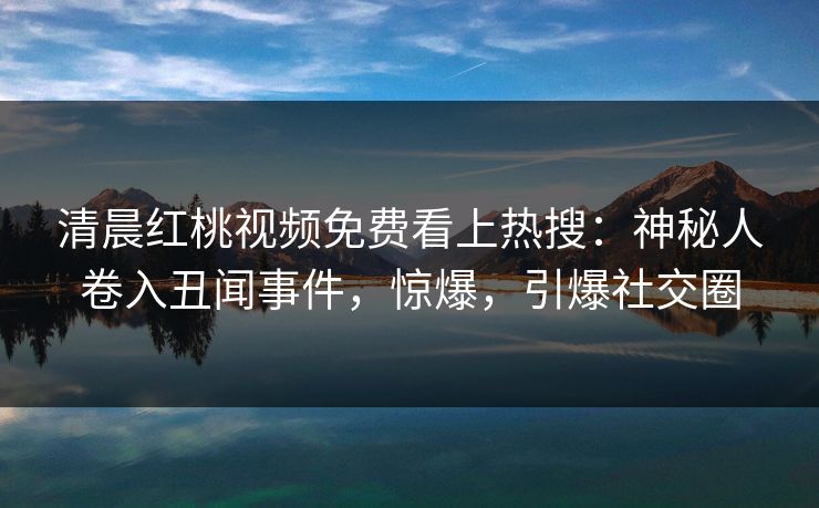 清晨红桃视频免费看上热搜：神秘人卷入丑闻事件，惊爆，引爆社交圈