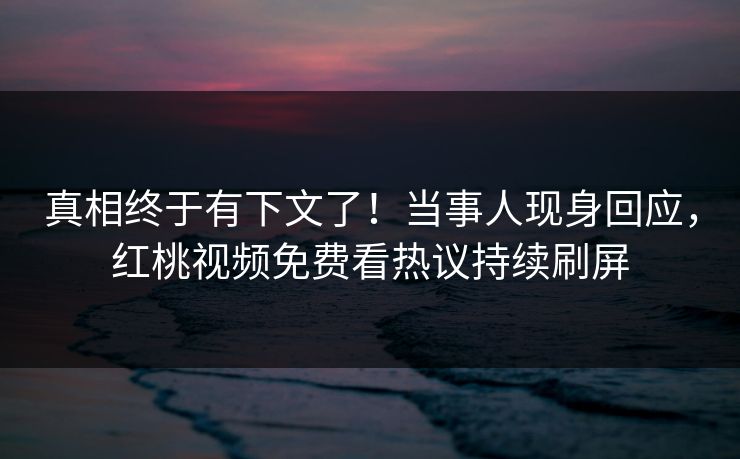 真相终于有下文了！当事人现身回应，红桃视频免费看热议持续刷屏