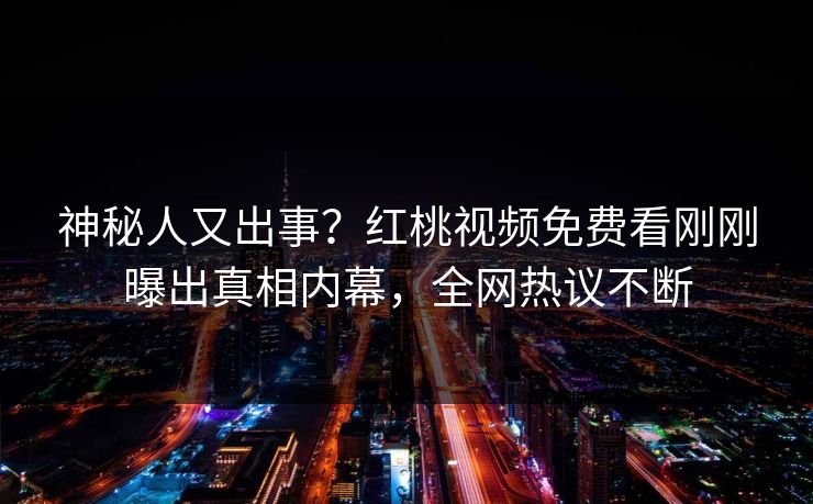 神秘人又出事？红桃视频免费看刚刚曝出真相内幕，全网热议不断