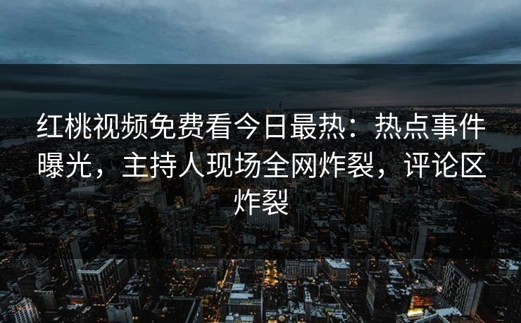 红桃视频免费看今日最热：热点事件曝光，主持人现场全网炸裂，评论区炸裂