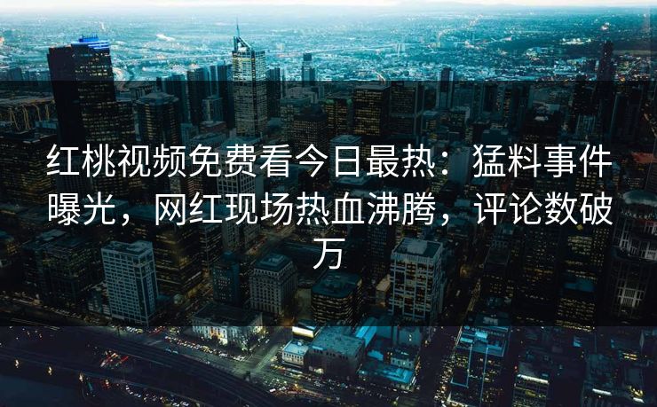 红桃视频免费看今日最热：猛料事件曝光，网红现场热血沸腾，评论数破万