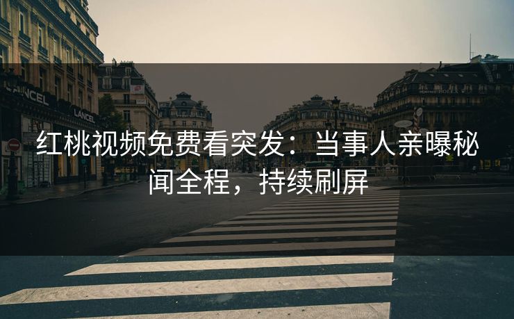 红桃视频免费看突发：当事人亲曝秘闻全程，持续刷屏