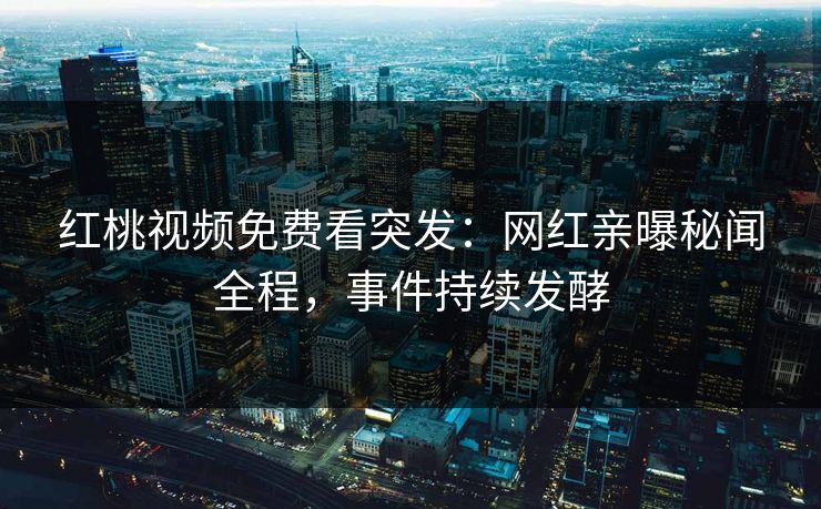 红桃视频免费看突发：网红亲曝秘闻全程，事件持续发酵