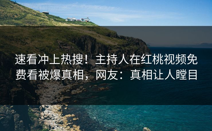 速看冲上热搜！主持人在红桃视频免费看被爆真相，网友：真相让人瞠目