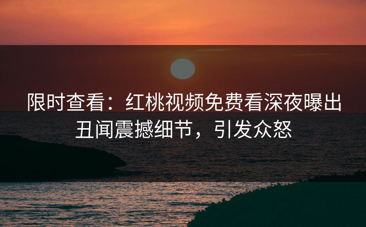 限时查看：红桃视频免费看深夜曝出丑闻震撼细节，引发众怒