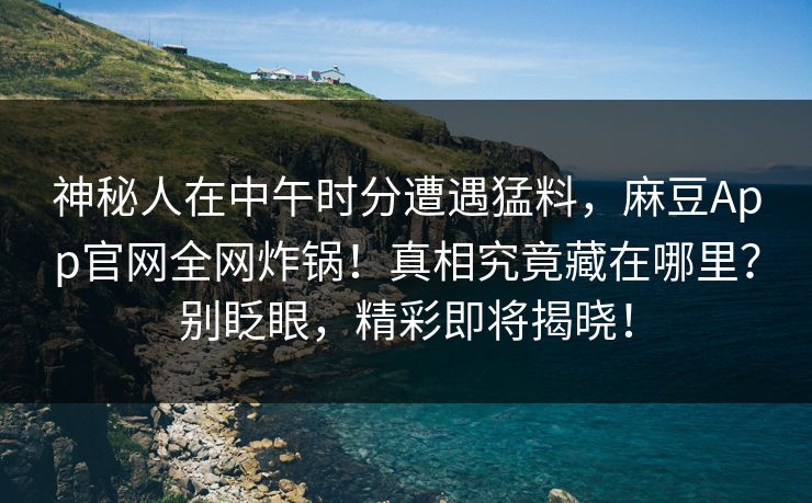 神秘人在中午时分遭遇猛料，麻豆App官网全网炸锅！真相究竟藏在哪里？别眨眼，精彩即将揭晓！