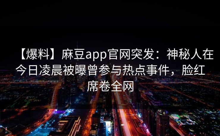【爆料】麻豆app官网突发：神秘人在今日凌晨被曝曾参与热点事件，脸红席卷全网