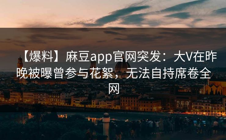 【爆料】麻豆app官网突发：大V在昨晚被曝曾参与花絮，无法自持席卷全网