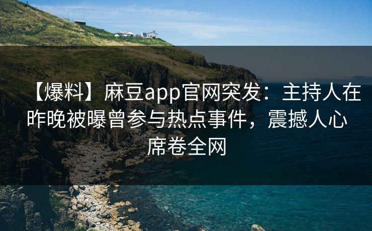 【爆料】麻豆app官网突发：主持人在昨晚被曝曾参与热点事件，震撼人心席卷全网