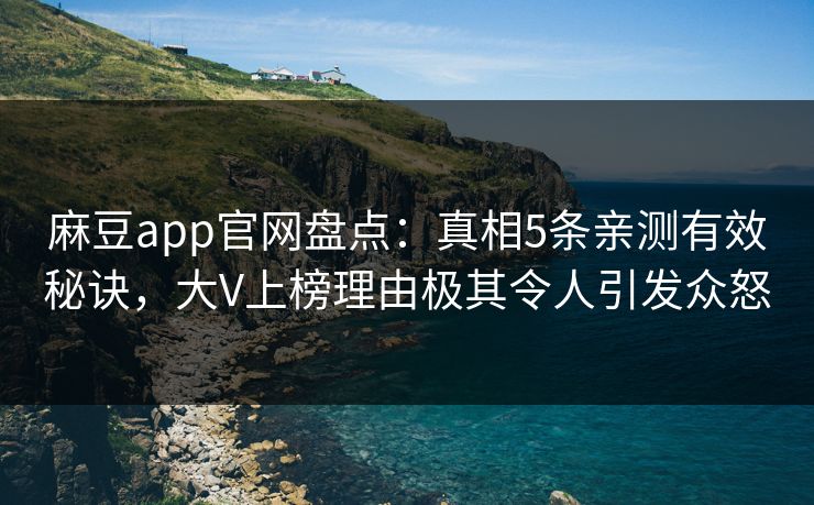 麻豆app官网盘点：真相5条亲测有效秘诀，大V上榜理由极其令人引发众怒