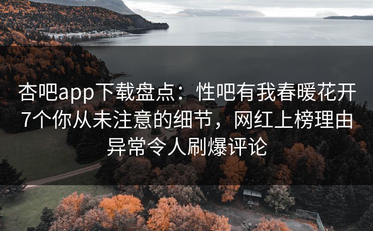 杏吧app下载盘点：性吧有我春暖花开7个你从未注意的细节，网红上榜理由异常令人刷爆评论